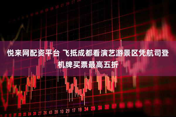 悦来网配资平台 飞抵成都看演艺游景区凭航司登机牌买票最高五折