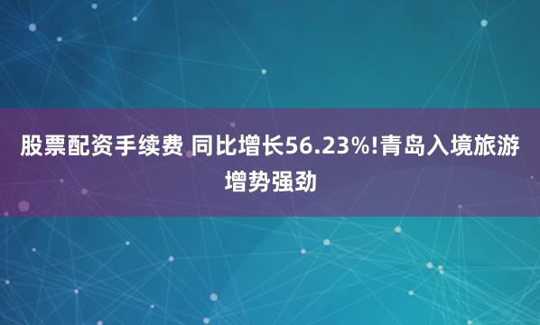 股票配资手续费 同比增长56.23%!青岛入境旅游增势强劲