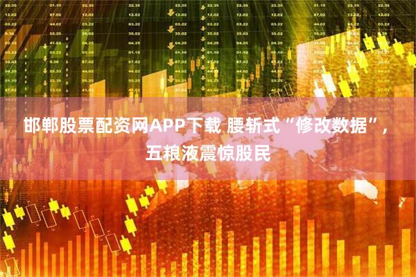 邯郸股票配资网APP下载 腰斩式“修改数据”, 五粮液震惊股民