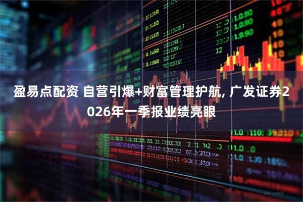 盈易点配资 自营引爆+财富管理护航, 广发证券2026年一季报业绩亮眼