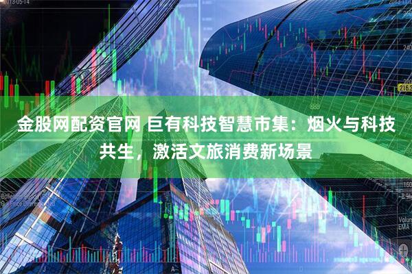 金股网配资官网 巨有科技智慧市集：烟火与科技共生，激活文旅消费新场景