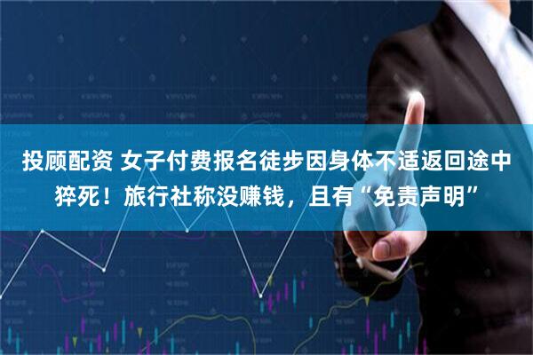 投顾配资 女子付费报名徒步因身体不适返回途中猝死！旅行社称没赚钱，且有“免责声明”