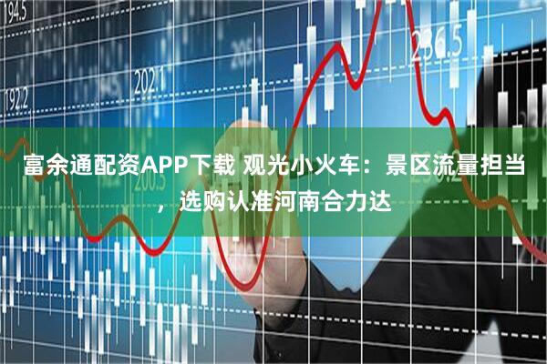 富余通配资APP下载 观光小火车：景区流量担当，选购认准河南合力达