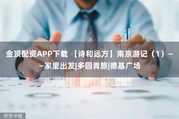 金顶配资APP下载 【诗和远方】南京游记（1）——家里出发|多园青旅|德基广场