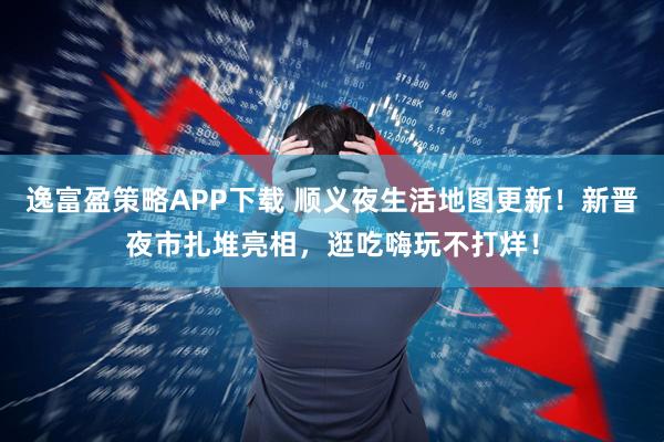 逸富盈策略APP下载 顺义夜生活地图更新！新晋夜市扎堆亮相，逛吃嗨玩不打烊！
