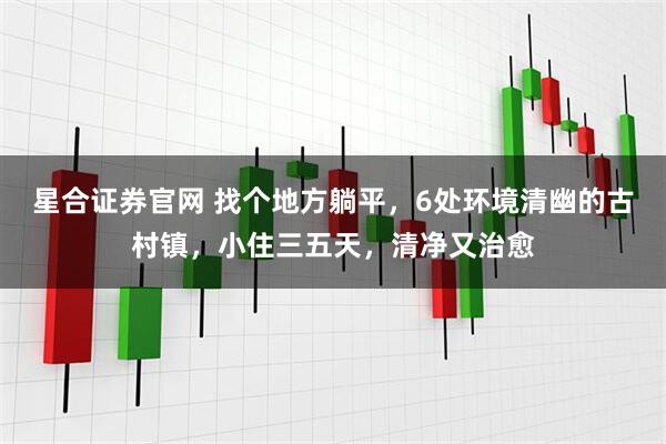 星合证券官网 找个地方躺平，6处环境清幽的古村镇，小住三五天，清净又治愈