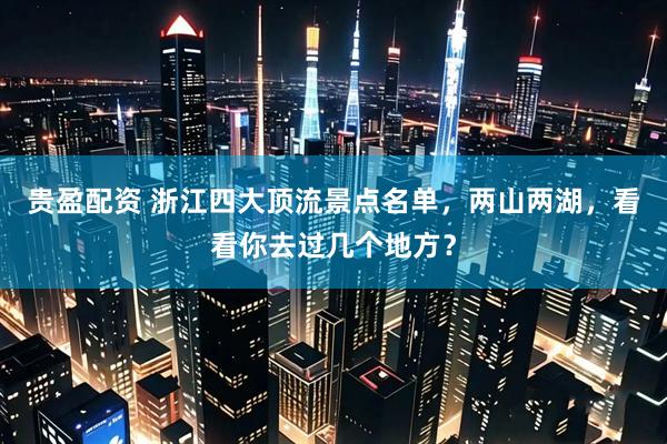 贵盈配资 浙江四大顶流景点名单，两山两湖，看看你去过几个地方？