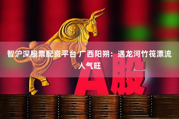 智沪深股票配资平台 广西阳朔：遇龙河竹筏漂流人气旺