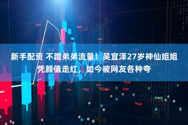 新手配资 不蹭弟弟流量！吴宜泽27岁神仙姐姐凭颜值走红，如今被网友各种夸