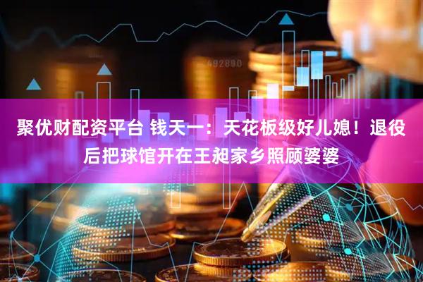 聚优财配资平台 钱天一：天花板级好儿媳！退役后把球馆开在王昶家乡照顾婆婆