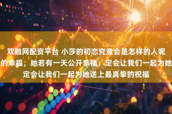 双融网配资平台 小莎的初恋究竟会是怎样的人呢？我只信莎莎自己的幸福，她若有一天公开幸福，定会让我们一起为她送上最真挚的祝福