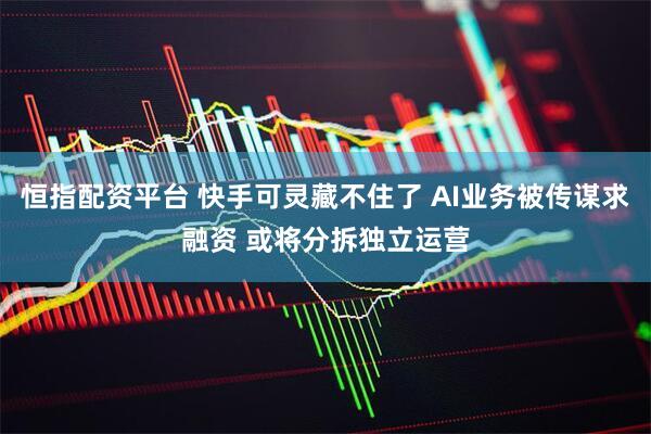 恒指配资平台 快手可灵藏不住了 AI业务被传谋求融资 或将分拆独立运营