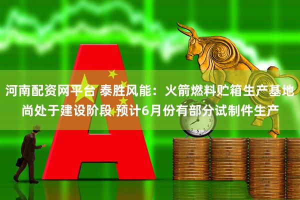 河南配资网平台 泰胜风能：火箭燃料贮箱生产基地尚处于建设阶段 预计6月份有部分试制件生产