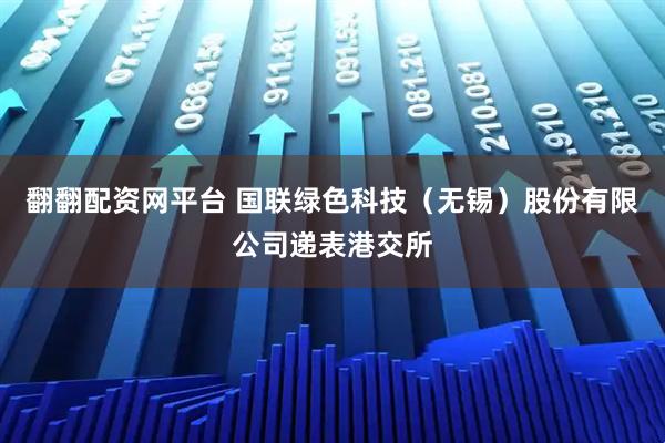 翻翻配资网平台 国联绿色科技（无锡）股份有限公司递表港交所