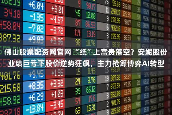 佛山股票配资网官网 “纸”上富贵落空？安妮股份业绩巨亏下股价逆势狂飙，主力抢筹博弈AI转型