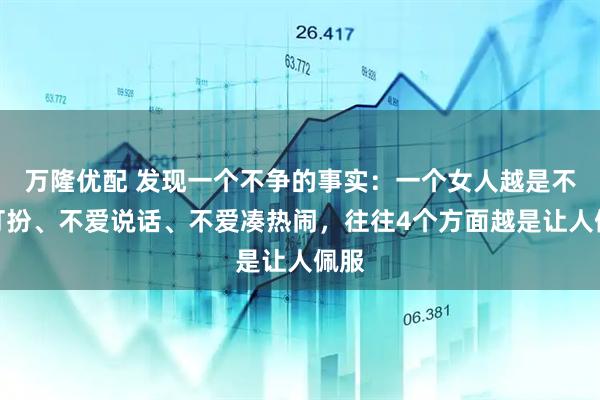 万隆优配 发现一个不争的事实：一个女人越是不爱打扮、不爱说话、不爱凑热闹，往往4个方面越是让人佩服