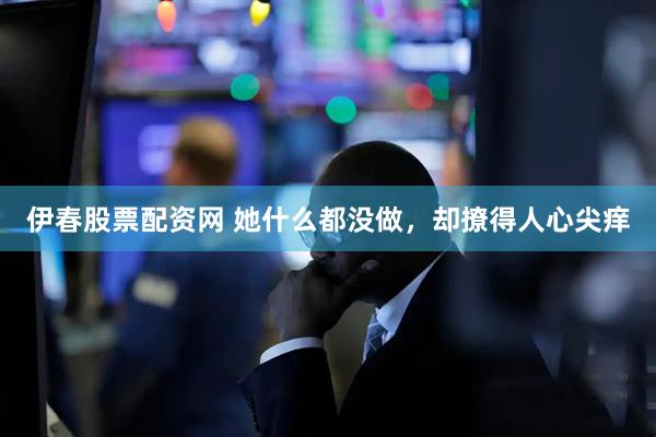 伊春股票配资网 她什么都没做，却撩得人心尖痒