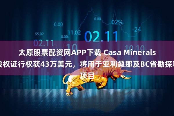 太原股票配资网APP下载 Casa Minerals认股权证行权获43万美元，将用于亚利桑那及BC省勘探项目