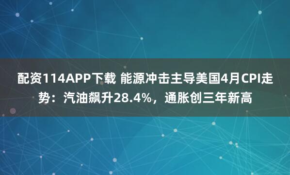 配资114APP下载 能源冲击主导美国4月CPI走势：汽油飙升28.4%，通胀创三年新高