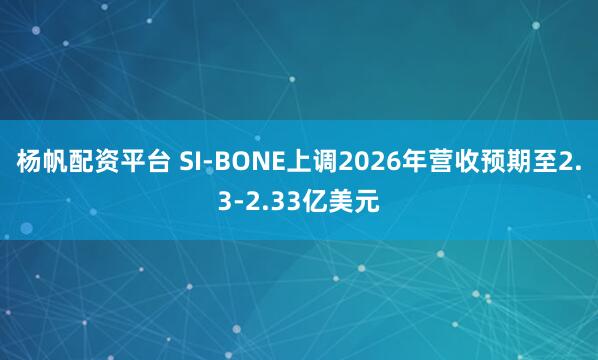 杨帆配资平台 SI-BONE上调2026年营收预期至2.3-2.33亿美元