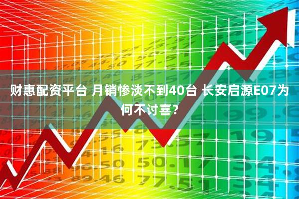 财惠配资平台 月销惨淡不到40台 长安启源E07为何不讨喜？