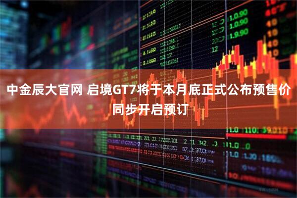 中金辰大官网 启境GT7将于本月底正式公布预售价 同步开启预订