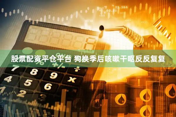 股票配资平仓平台 狗换季后咳嗽干呕反反复复
