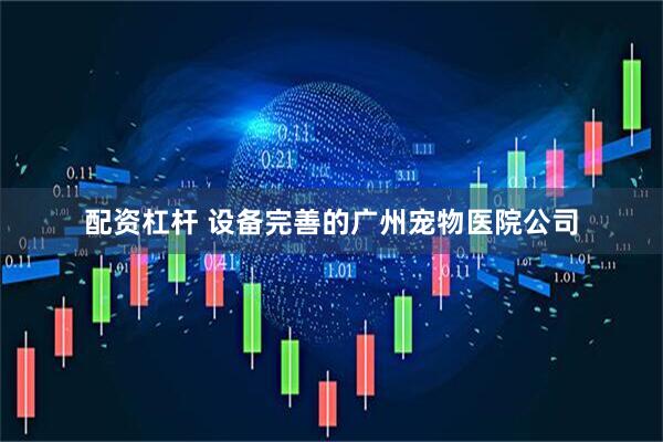 配资杠杆 设备完善的广州宠物医院公司