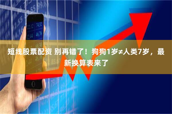 短线股票配资 别再错了！狗狗1岁≠人类7岁，最新换算表来了
